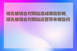 域名被墙会对网站造成哪些影响_域名被墙会对网站运营带来哪些问题