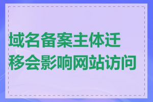 域名备案主体迁移会影响网站访问吗