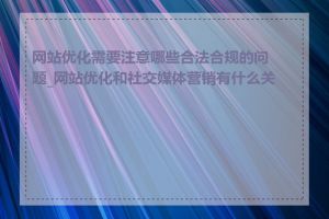 网站优化需要注意哪些合法合规的问题_网站优化和社交媒体营销有什么关联