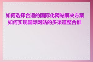 如何选择合适的国际化网站解决方案_如何实现国际网站的多渠道整合推广