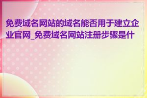 免费域名网站的域名能否用于建立企业官网_免费域名网站注册步骤是什么