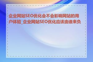 企业网站SEO优化会不会影响网站的用户体验_企业网站SEO优化应该由谁来负责