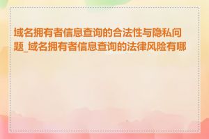 域名拥有者信息查询的合法性与隐私问题_域名拥有者信息查询的法律风险有哪些