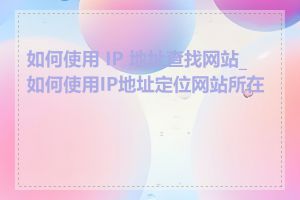 如何使用 IP 地址查找网站_如何使用IP地址定位网站所在地