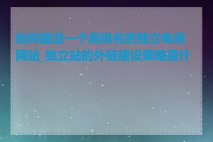 如何建设一个高排名的独立电商网站_独立站的外链建设策略是什么