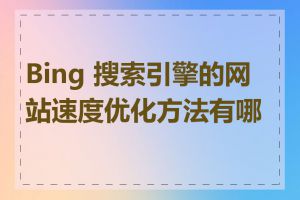 Bing 搜索引擎的网站速度优化方法有哪些