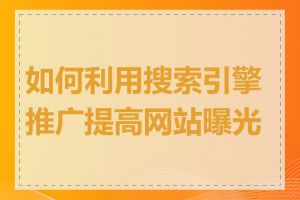 如何利用搜索引擎推广提高网站曝光度