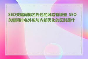 SEO关键词排名外包的风险有哪些_SEO关键词排名外包与内部优化的区别是什么