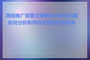 网络推广需要注意哪些合规性问题_如何分析和评估关键词的竞争情况