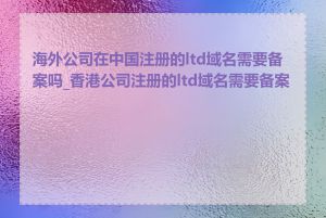 海外公司在中国注册的ltd域名需要备案吗_香港公司注册的ltd域名需要备案吗