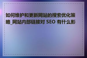 如何维护和更新网站的搜索优化策略_网站内部链接对 SEO 有什么影响