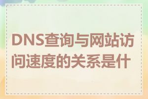 DNS查询与网站访问速度的关系是什么