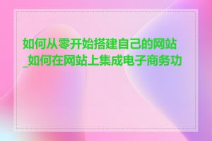 如何从零开始搭建自己的网站_如何在网站上集成电子商务功能