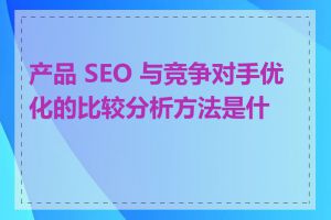 产品 SEO 与竞争对手优化的比较分析方法是什么