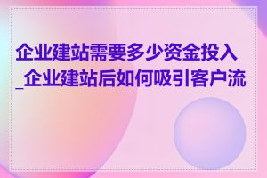 企业建站需要多少资金投入_企业建站后如何吸引客户流量