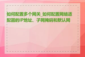 如何配置多个网关_如何配置网络适配器的IP地址、子网掩码和默认网关