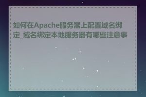 如何在Apache服务器上配置域名绑定_域名绑定本地服务器有哪些注意事项