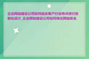 企业网站建设公司如何结合客户行业特点进行定制化设计_企业网站建设公司如何保证网站安全性