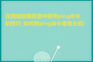 在网络故障排查中使用ping命令的技巧_如何用ping命令查看主机IP