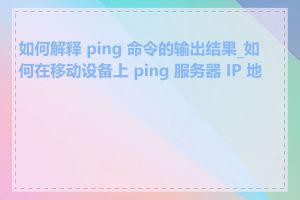 如何解释 ping 命令的输出结果_如何在移动设备上 ping 服务器 IP 地址