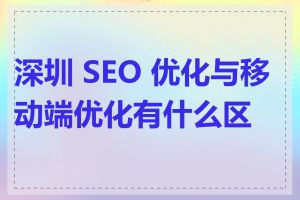 深圳 SEO 优化与移动端优化有什么区别