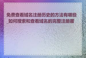 免费查看域名注册历史的方法有哪些_如何搜索和查看域名的完整注册履历