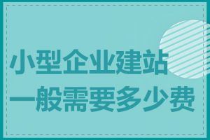 小型企业建站一般需要多少费用