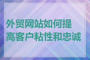 外贸网站如何提高客户粘性和忠诚度