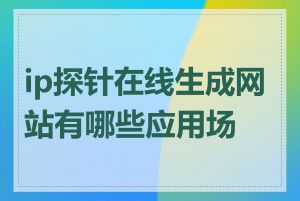 ip探针在线生成网站有哪些应用场景