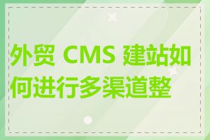 外贸 CMS 建站如何进行多渠道整合