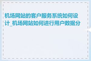 机场网站的客户服务系统如何设计_机场网站如何进行用户数据分析