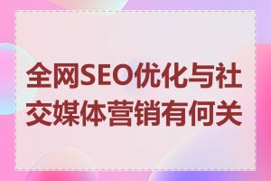 全网SEO优化与社交媒体营销有何关系