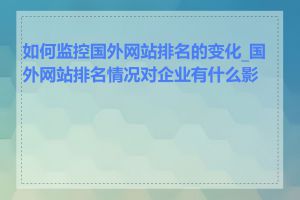 如何监控国外网站排名的变化_国外网站排名情况对企业有什么影响