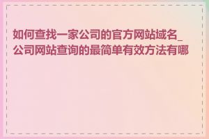 如何查找一家公司的官方网站域名_公司网站查询的最简单有效方法有哪些