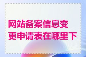 网站备案信息变更申请表在哪里下载