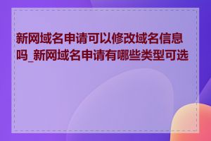 新网域名申请可以修改域名信息吗_新网域名申请有哪些类型可选择