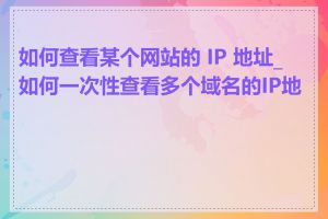 如何查看某个网站的 IP 地址_如何一次性查看多个域名的IP地址