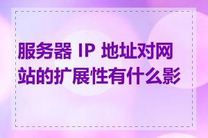 服务器 IP 地址对网站的扩展性有什么影响