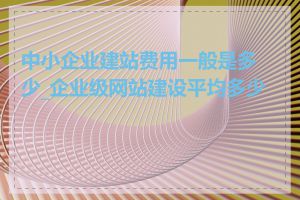 中小企业建站费用一般是多少_企业级网站建设平均多少钱