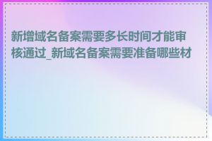 新增域名备案需要多长时间才能审核通过_新域名备案需要准备哪些材料