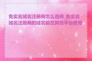 免实名域名注册商怎么选择_免实名域名注册商的域名能在其他平台使用吗