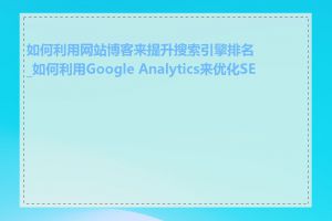 如何利用网站博客来提升搜索引擎排名_如何利用Google Analytics来优化SEO