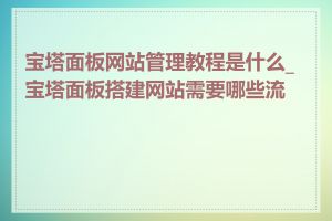 宝塔面板网站管理教程是什么_宝塔面板搭建网站需要哪些流程