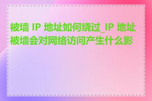 被墙 IP 地址如何绕过_IP 地址被墙会对网络访问产生什么影响