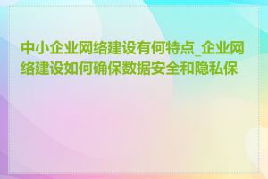 中小企业网络建设有何特点_企业网络建设如何确保数据安全和隐私保护