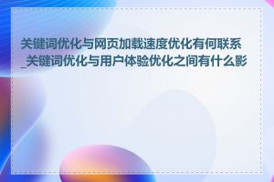 关键词优化与网页加载速度优化有何联系_关键词优化与用户体验优化之间有什么影响