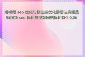 短视频 seo 优化与移动端优化需要注意哪些_短视频 seo 优化与视频网站优化有什么异同