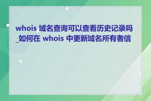 whois 域名查询可以查看历史记录吗_如何在 whois 中更新域名所有者信息