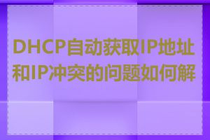 DHCP自动获取IP地址和IP冲突的问题如何解决