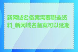 新网域名备案需要哪些资料_新网域名备案可以延期吗